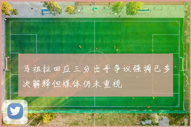 马祖拉回应三分出手争议强调已多次解释但媒体仍未重视