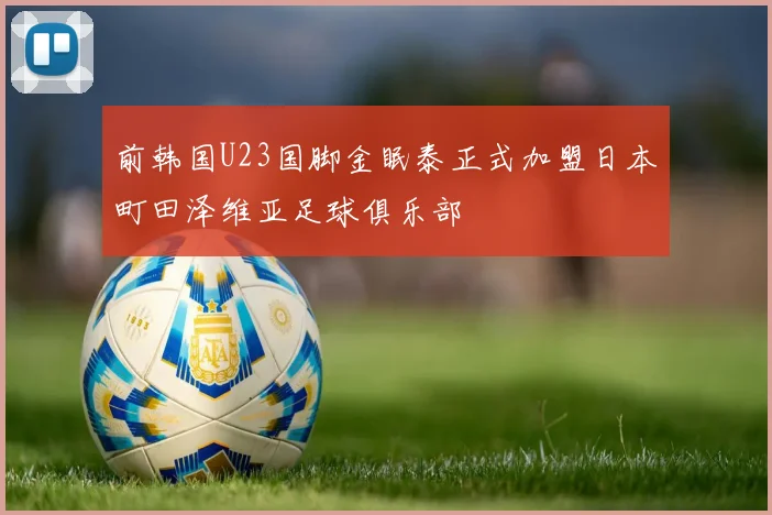 前韩国U23国脚金眠泰正式加盟日本町田泽维亚足球俱乐部
