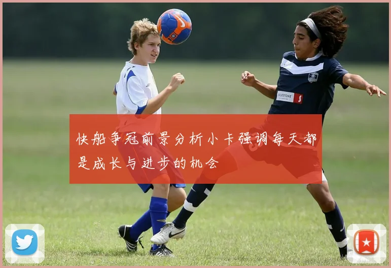 快船争冠前景分析小卡强调每天都是成长与进步的机会