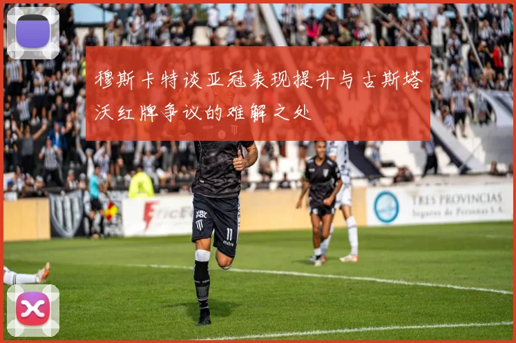 穆斯卡特谈亚冠表现提升与古斯塔沃红牌争议的难解之处