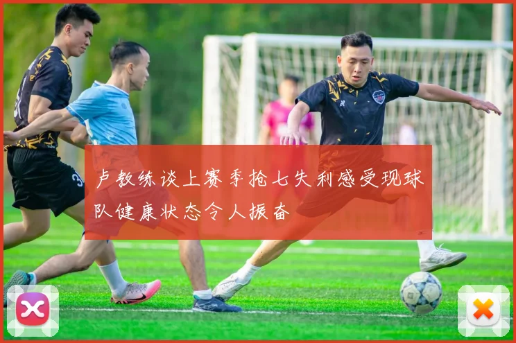 卢教练谈上赛季抢七失利感受现球队健康状态令人振奋