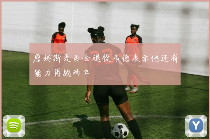詹姆斯是否会退役韦德表示他还有能力再战两年