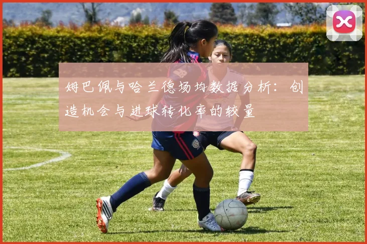 姆巴佩与哈兰德场均数据分析：创造机会与进球转化率的较量