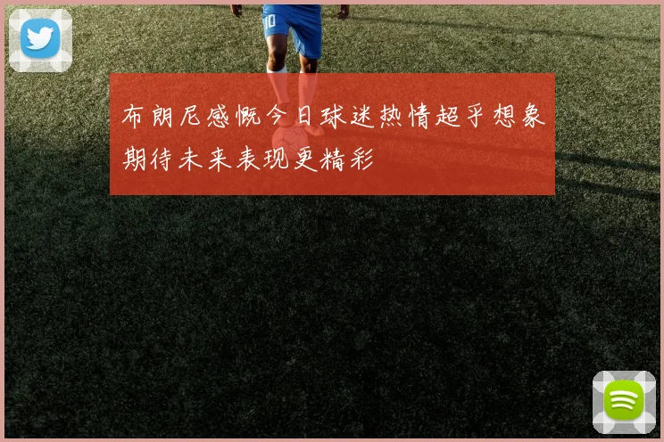 布朗尼感慨今日球迷热情超乎想象期待未来表现更精彩