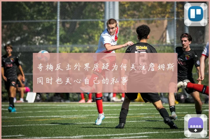 夸梅反击外界质疑为何关注詹姆斯同时也关心自己的私事