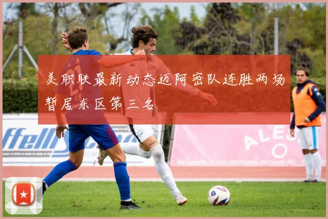 美职联最新动态迈阿密队连胜两场暂居东区第三名
