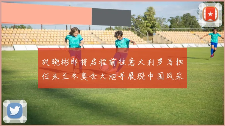 巩晓彬即将启程前往意大利罗马担任米兰冬奥会火炬手展现中国风采