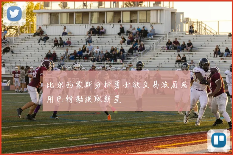 比尔西蒙斯分析勇士欲交易浓眉或用巴特勒换取新星