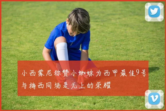 小西蒙尼称赞小蜘蛛为西甲最佳9号与梅西同场是无上的荣耀