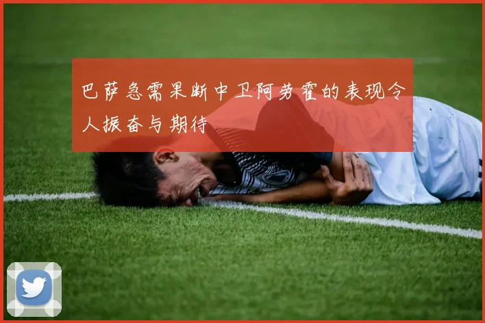 巴萨急需果断中卫阿劳霍的表现令人振奋与期待