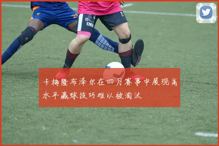卡梅隆布泽尔在四月赛事中展现高水平赢球技巧难以被淘汰