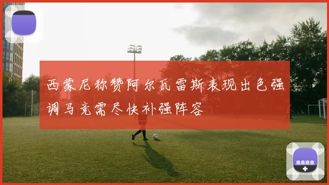 西蒙尼称赞阿尔瓦雷斯表现出色强调马竞需尽快补强阵容