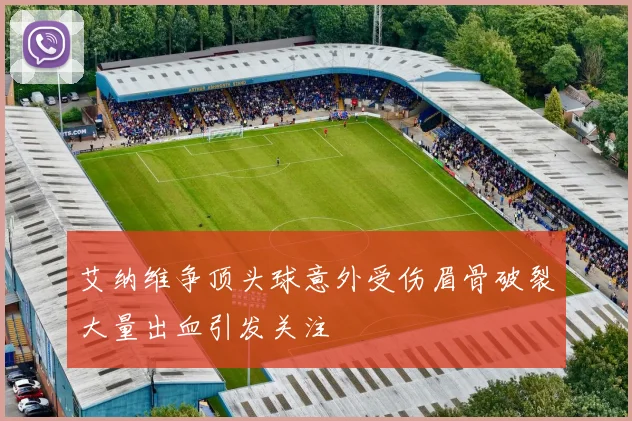 艾纳维争顶头球意外受伤眉骨破裂大量出血引发关注