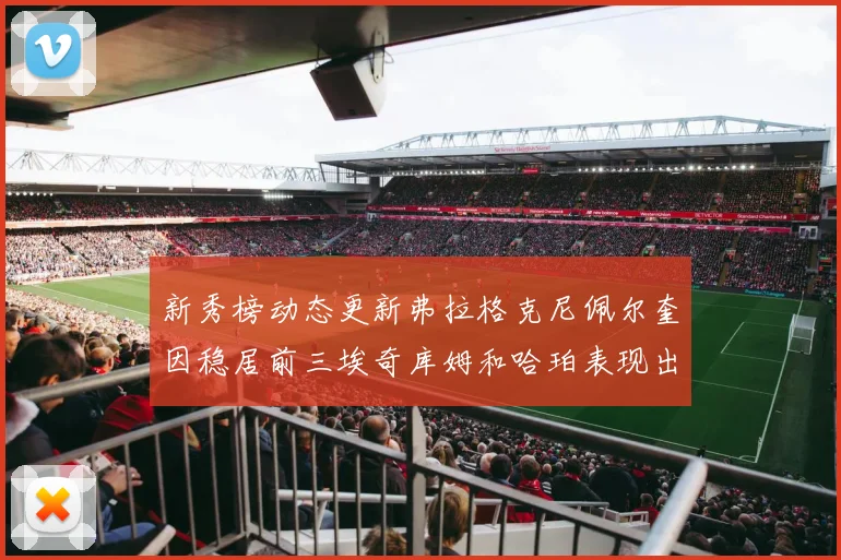新秀榜动态更新弗拉格克尼佩尔奎因稳居前三埃奇库姆和哈珀表现出色