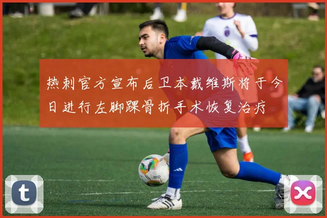 热刺官方宣布后卫本戴维斯将于今日进行左脚踝骨折手术恢复治疗